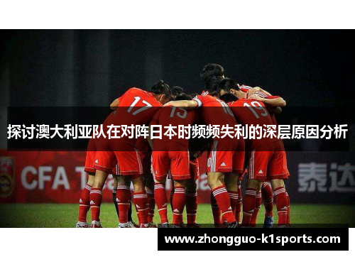 探讨澳大利亚队在对阵日本时频频失利的深层原因分析 探讨澳大利亚队在对阵日本时频频失利的深层原因分析