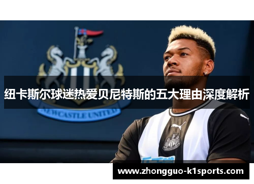 纽卡斯尔球迷热爱贝尼特斯的五大理由深度解析 纽卡斯尔球迷热爱贝尼特斯的五大理由深度解析