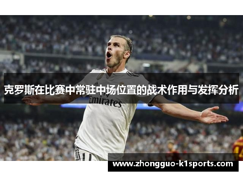 克罗斯在比赛中常驻中场位置的战术作用与发挥分析 克罗斯在比赛中常驻中场位置的战术作用与发挥分析