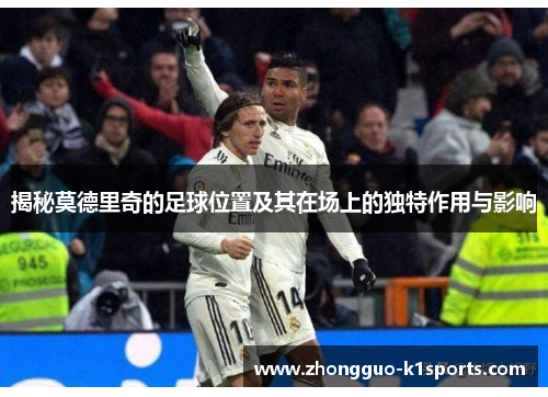 揭秘莫德里奇的足球位置及其在场上的独特作用与影响