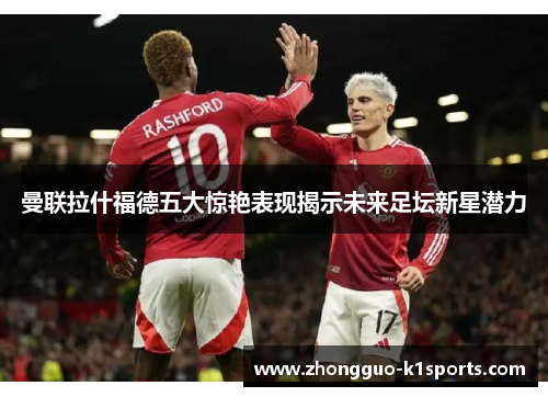 曼联拉什福德五大惊艳表现揭示未来足坛新星潜力 曼联拉什福德五大惊艳表现揭示未来足坛新星潜力