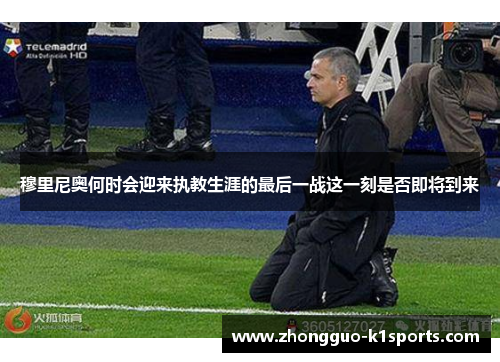 穆里尼奥何时会迎来执教生涯的最后一战这一刻是否即将到来 穆里尼奥何时会迎来执教生涯的最后一战这一刻是否即将到来
