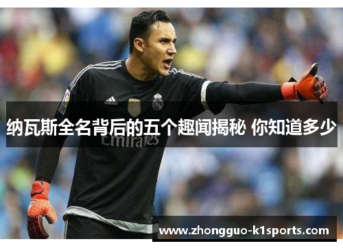 纳瓦斯全名背后的五个趣闻揭秘 你知道多少 纳瓦斯全名背后的五个趣闻揭秘 你知道多少