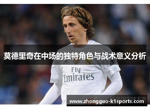 莫德里奇在中场的独特角色与战术意义分析 莫德里奇在中场的独特角色与战术意义分析