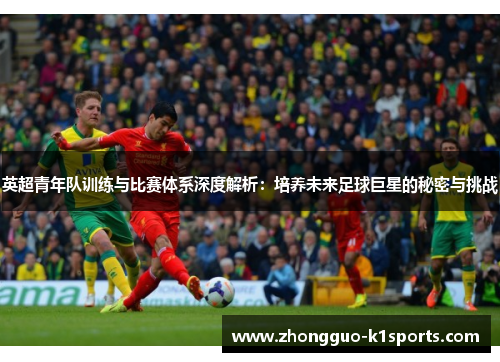 英超青年队训练与比赛体系深度解析:培养未来足球巨星的秘密与挑战 英超青年队训练与比赛体系深度解析:培养未来足球巨星的秘密与挑战