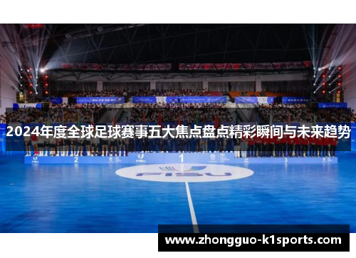2024年度全球足球赛事五大焦点盘点精彩瞬间与未来趋势 2024年度全球足球赛事五大焦点盘点精彩瞬间与未来趋势