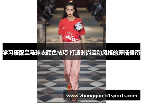 学习搭配皇马球衣颜色技巧 打造时尚运动风格的穿搭指南 学习搭配皇马球衣颜色技巧 打造时尚运动风格的穿搭指南