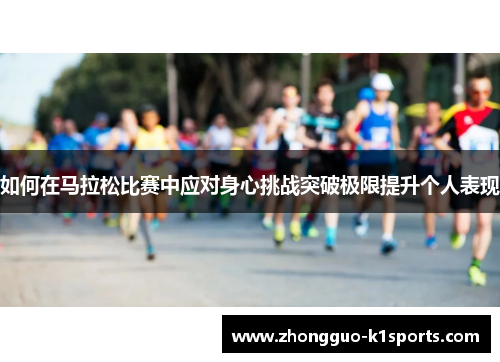 如何在马拉松比赛中应对身心挑战突破极限提升个人表现 如何在马拉松比赛中应对身心挑战突破极限提升个人表现