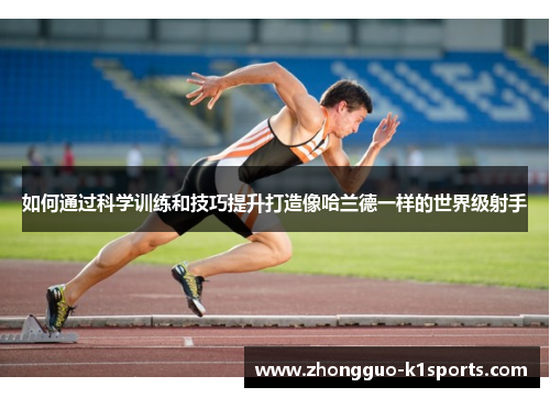 如何通过科学训练和技巧提升打造像哈兰德一样的世界级射手 如何通过科学训练和技巧提升打造像哈兰德一样的世界级射手