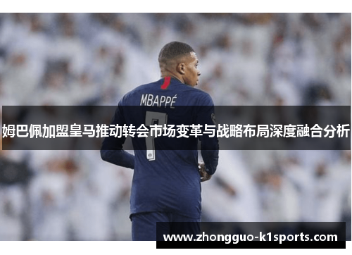 姆巴佩加盟皇马推动转会市场变革与战略布局深度融合分析 姆巴佩加盟皇马推动转会市场变革与战略布局深度融合分析