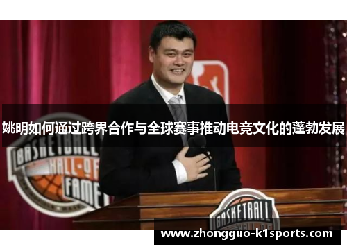 姚明如何通过跨界合作与全球赛事推动电竞文化的蓬勃发展 姚明如何通过跨界合作与全球赛事推动电竞文化的蓬勃发展