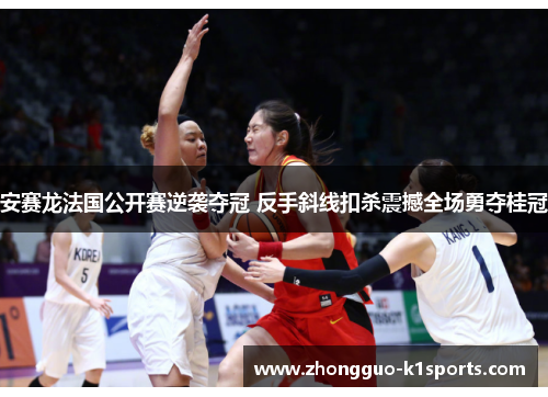 安赛龙法国公开赛逆袭夺冠 反手斜线扣杀震撼全场勇夺桂冠 安赛龙法国公开赛逆袭夺冠 反手斜线扣杀震撼全场勇夺桂冠
