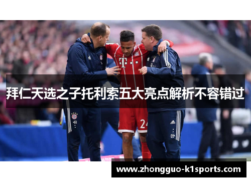 拜仁天选之子托利索五大亮点解析不容错过 拜仁天选之子托利索五大亮点解析不容错过