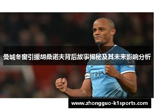 曼城冬窗引援胡桑诺夫背后故事揭秘及其未来影响分析