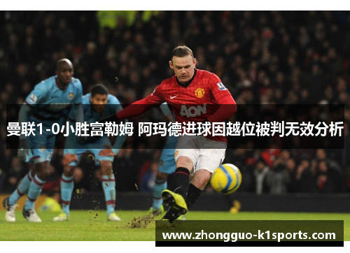 曼联1-0小胜富勒姆 阿玛德进球因越位被判无效分析 曼联1-0小胜富勒姆 阿玛德进球因越位被判无效分析