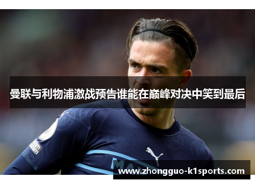 曼联与利物浦激战预告谁能在巅峰对决中笑到最后 曼联与利物浦激战预告谁能在巅峰对决中笑到最后