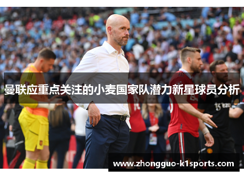 曼联应重点关注的小麦国家队潜力新星球员分析 曼联应重点关注的小麦国家队潜力新星球员分析