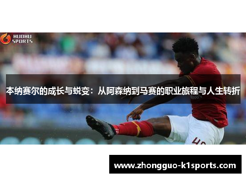 本纳赛尔的成长与蜕变:从阿森纳到马赛的职业旅程与人生转折 本纳赛尔的成长与蜕变:从阿森纳到马赛的职业旅程与人生转折