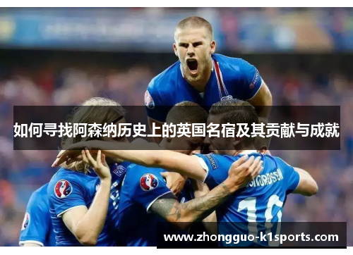 如何寻找阿森纳历史上的英国名宿及其贡献与成就 如何寻找阿森纳历史上的英国名宿及其贡献与成就