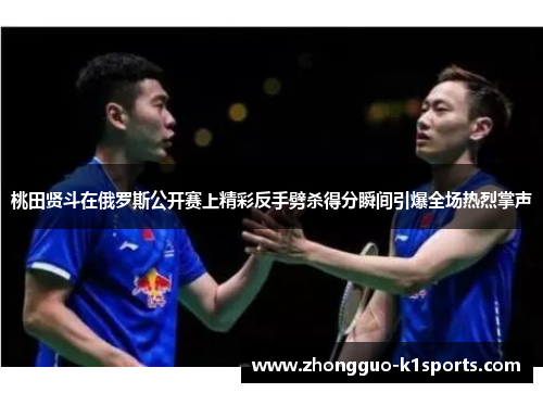 桃田贤斗在俄罗斯公开赛上精彩反手劈杀得分瞬间引爆全场热烈掌声 桃田贤斗在俄罗斯公开赛上精彩反手劈杀得分瞬间引爆全场热烈掌声