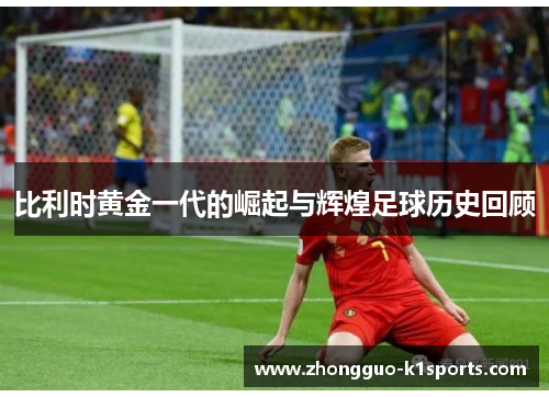 比利时黄金一代的崛起与辉煌足球历史回顾 比利时黄金一代的崛起与辉煌足球历史回顾