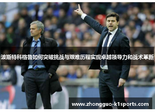 波斯特科格鲁如何突破挑战与艰难历程实现卓越领导力和战术革新 波斯特科格鲁如何突破挑战与艰难历程实现卓越领导力和战术革新