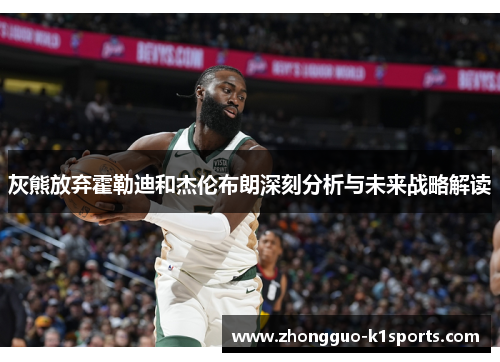 灰熊放弃霍勒迪和杰伦布朗深刻分析与未来战略解读 灰熊放弃霍勒迪和杰伦布朗深刻分析与未来战略解读