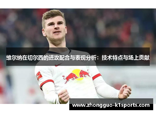 维尔纳在切尔西的进攻配合与表现分析:技术特点与场上贡献 维尔纳在切尔西的进攻配合与表现分析:技术特点与场上贡献