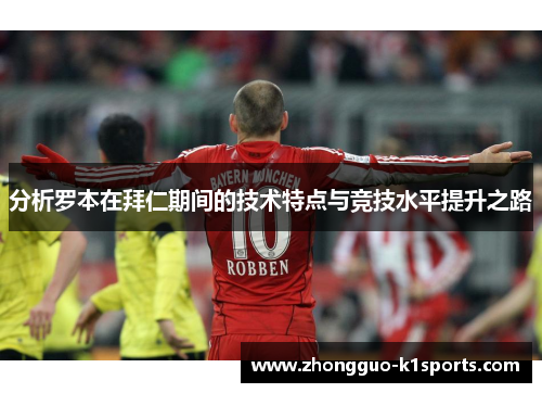 分析罗本在拜仁期间的技术特点与竞技水平提升之路 分析罗本在拜仁期间的技术特点与竞技水平提升之路