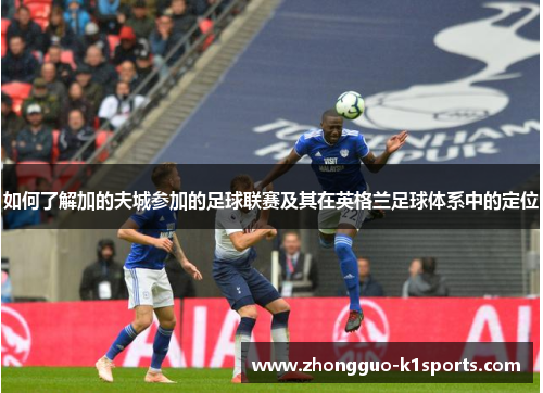 如何了解加的夫城参加的足球联赛及其在英格兰足球体系中的定位 如何了解加的夫城参加的足球联赛及其在英格兰足球体系中的定位