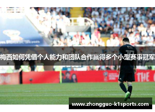 梅西如何凭借个人能力和团队合作赢得多个小型赛事冠军 梅西如何凭借个人能力和团队合作赢得多个小型赛事冠军