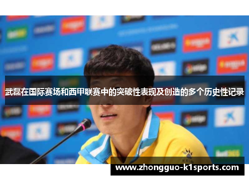 武磊在国际赛场和西甲联赛中的突破性表现及创造的多个历史性记录 武磊在国际赛场和西甲联赛中的突破性表现及创造的多个历史性记录