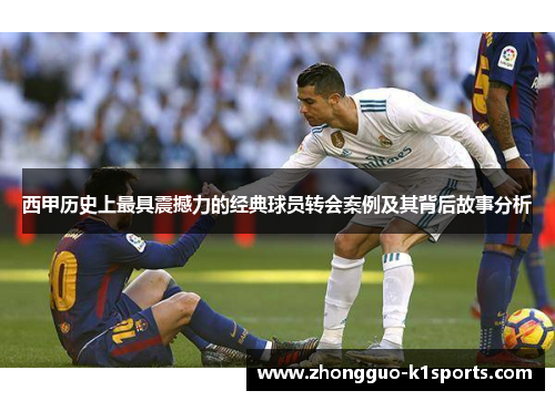 西甲历史上最具震撼力的经典球员转会案例及其背后故事分析 西甲历史上最具震撼力的经典球员转会案例及其背后故事分析