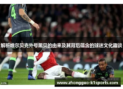 解析维尔贝克外号黑贝的由来及其背后蕴含的球迷文化趣谈 解析维尔贝克外号黑贝的由来及其背后蕴含的球迷文化趣谈