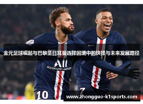 金元足球崛起与巴黎圣日耳曼选择困境中的抉择与未来发展路径
