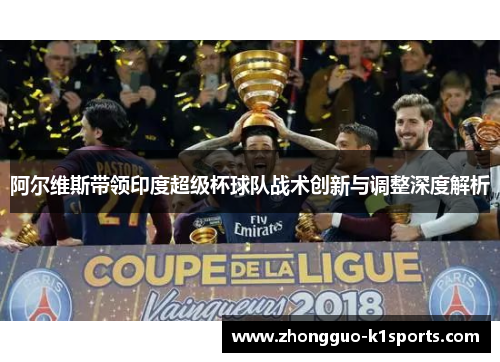 阿尔维斯带领印度超级杯球队战术创新与调整深度解析