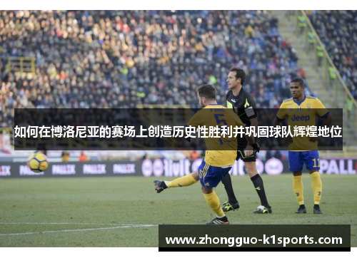 如何在博洛尼亚的赛场上创造历史性胜利并巩固球队辉煌地位 如何在博洛尼亚的赛场上创造历史性胜利并巩固球队辉煌地位