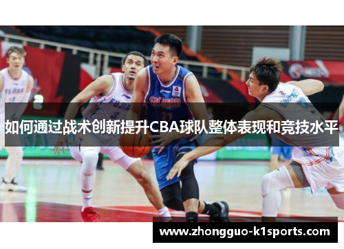 如何通过战术创新提升CBA球队整体表现和竞技水平 如何通过战术创新提升CBA球队整体表现和竞技水平