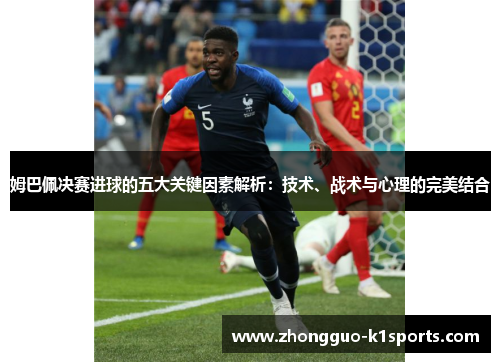 姆巴佩决赛进球的五大关键因素解析:技术、战术与心理的完美结合 姆巴佩决赛进球的五大关键因素解析:技术、战术与心理的完美结合