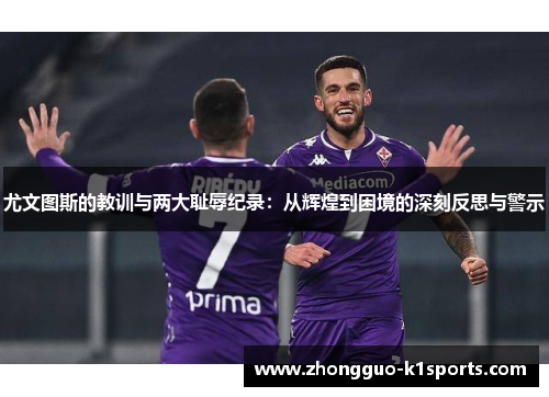 尤文图斯的教训与两大耻辱纪录:从辉煌到困境的深刻反思与警示 尤文图斯的教训与两大耻辱纪录:从辉煌到困境的深刻反思与警示