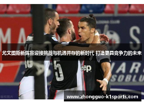 尤文图斯新阵容迎接挑战与机遇并存的新时代 打造更具竞争力的未来 尤文图斯新阵容迎接挑战与机遇并存的新时代 打造更具竞争力的未来