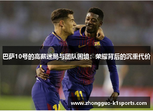 巴萨10号的高薪迷局与团队困境:荣耀背后的沉重代价 巴萨10号的高薪迷局与团队困境:荣耀背后的沉重代价