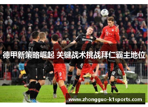 德甲新策略崛起 关键战术挑战拜仁霸主地位 德甲新策略崛起 关键战术挑战拜仁霸主地位