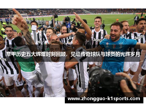 意甲历史五大辉煌时刻回顾,见证传奇球队与球员的光辉岁月 意甲历史五大辉煌时刻回顾,见证传奇球队与球员的光辉岁月