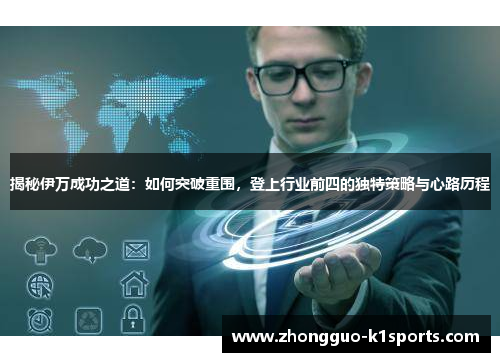 揭秘伊万成功之道:如何突破重围,登上行业前四的独特策略与心路历程 揭秘伊万成功之道:如何突破重围,登上行业前四的独特策略与心路历程
