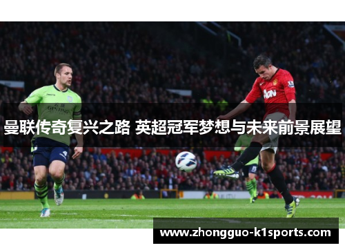 曼联传奇复兴之路 英超冠军梦想与未来前景展望