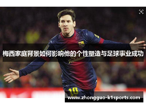 梅西家庭背景如何影响他的个性塑造与足球事业成功 梅西家庭背景如何影响他的个性塑造与足球事业成功