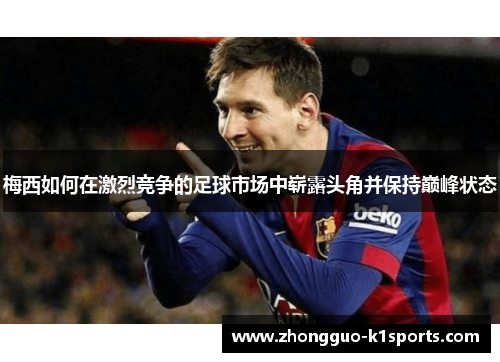 梅西如何在激烈竞争的足球市场中崭露头角并保持巅峰状态 梅西如何在激烈竞争的足球市场中崭露头角并保持巅峰状态