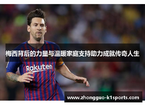 梅西背后的力量与温暖家庭支持助力成就传奇人生 梅西背后的力量与温暖家庭支持助力成就传奇人生