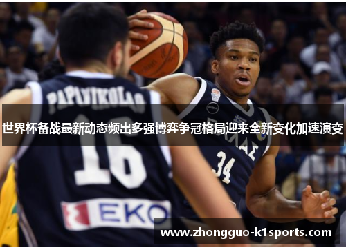 世界杯备战最新动态频出多强博弈争冠格局迎来全新变化加速演变 世界杯备战最新动态频出多强博弈争冠格局迎来全新变化加速演变